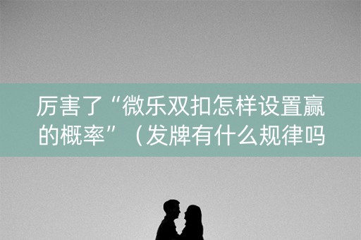 厉害了“微乐双扣怎样设置赢的概率”（发牌有什么规律吗)