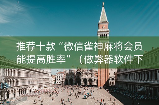 推荐十款“微信雀神麻将会员能提高胜率”（做弊器软件下载)