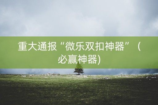 重大通报“微乐双扣神器”（必赢神器)