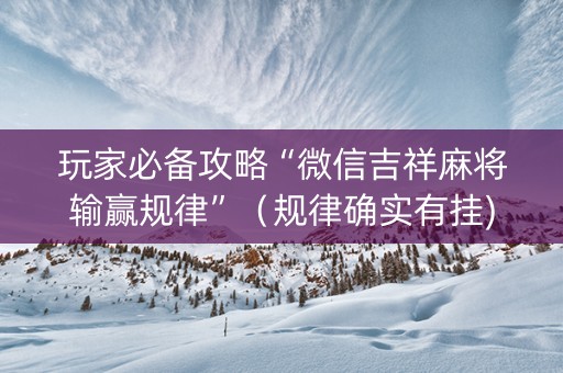 玩家必备攻略“微信吉祥麻将输赢规律”（规律确实有挂)