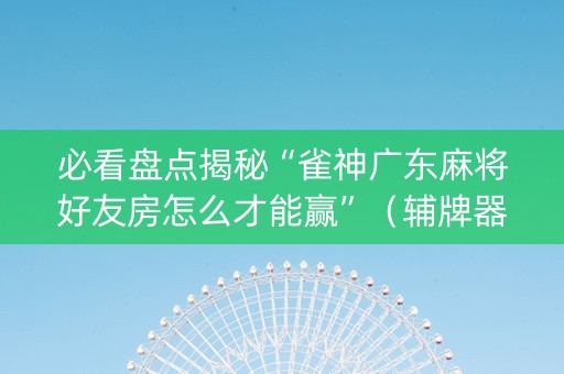 必看盘点揭秘“雀神广东麻将好友房怎么才能赢”（辅牌器插件购买)