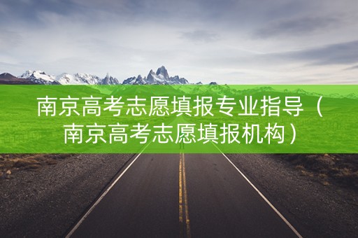南京高考志愿填报专业指导（南京高考志愿填报机构）