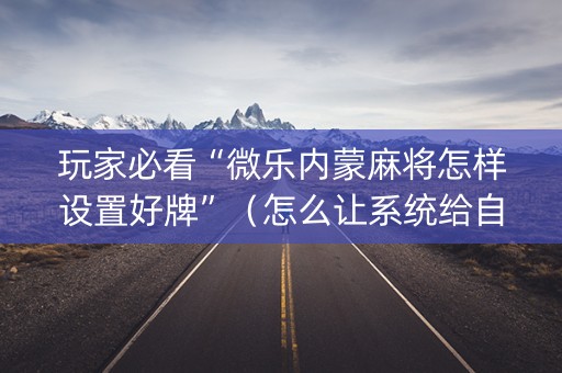 玩家必看“微乐内蒙麻将怎样设置好牌”（怎么让系统给自己好牌)