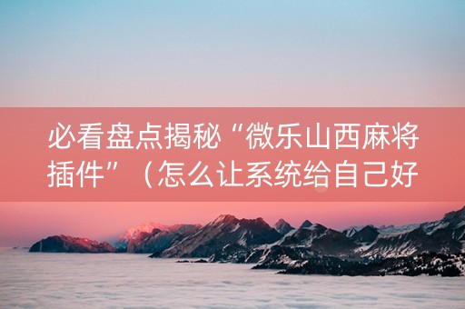 必看盘点揭秘“微乐山西麻将插件”（怎么让系统给自己好牌)