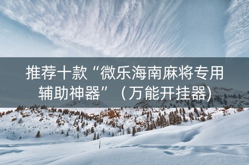 推荐十款“微乐海南麻将专用辅助神器”（万能开挂器)