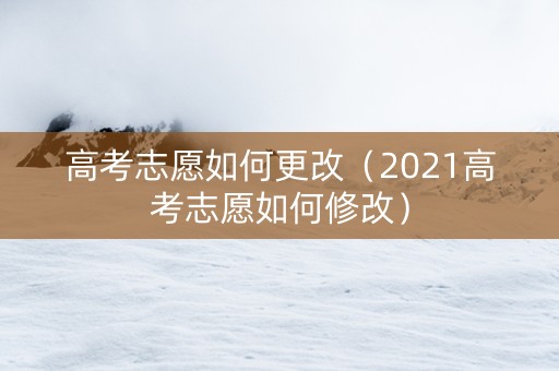 高考志愿如何更改（2021高考志愿如何修改）