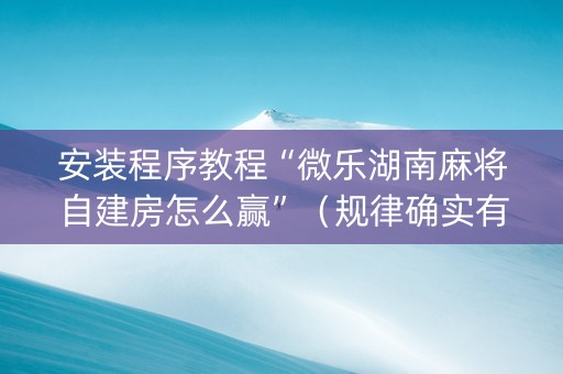 安装程序教程“微乐湖南麻将自建房怎么赢”（规律确实有挂)