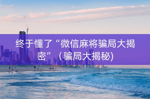 终于懂了“微信麻将骗局大揭密”（骗局大揭秘)