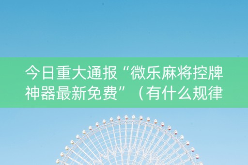 今日重大通报“微乐麻将控牌神器最新免费”（有什么规律)