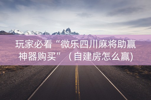 玩家必看“微乐四川麻将助赢神器购买”（自建房怎么赢)