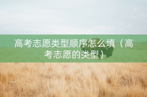 高考志愿类型顺序怎么填（高考志愿的类型）