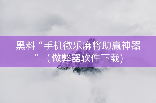 黑料“手机微乐麻将助赢神器”（做弊器软件下载)