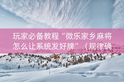 玩家必备教程“微乐家乡麻将怎么让系统发好牌”（规律确实有挂)