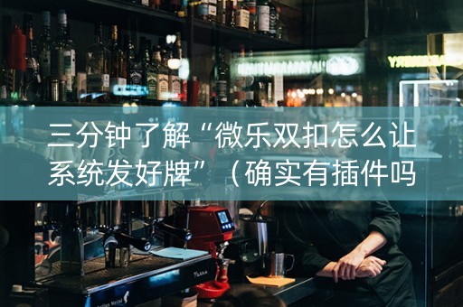 三分钟了解“微乐双扣怎么让系统发好牌”（确实有插件吗)