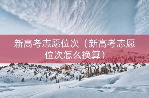 新高考志愿位次（新高考志愿位次怎么换算）