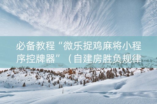必备教程“微乐捉鸡麻将小程序控牌器”（自建房胜负规律)