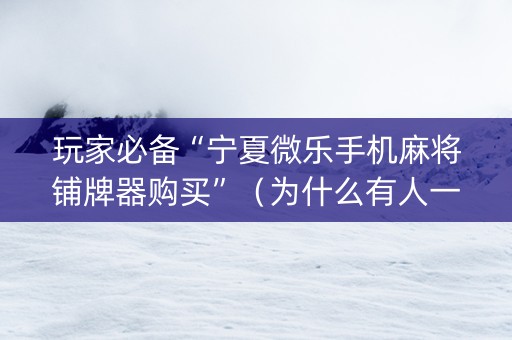 玩家必备“宁夏微乐手机麻将铺牌器购买”（为什么有人一直赢)