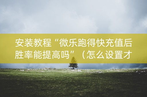 安装教程“微乐跑得快充值后胜率能提高吗”（怎么设置才能赢)