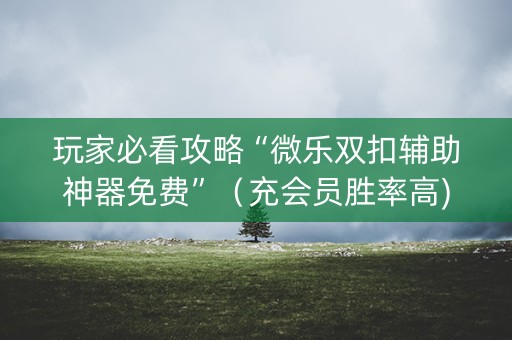 玩家必看攻略“微乐双扣辅助神器免费”（充会员胜率高)