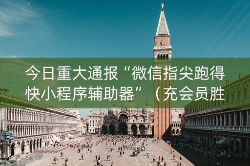 今日重大通报“微信指尖跑得快小程序辅助器”（充会员胜率高)