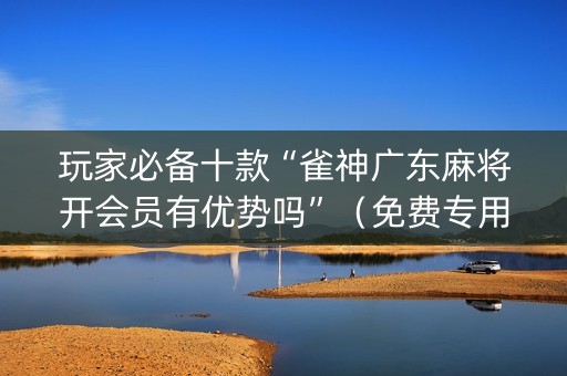 玩家必备十款“雀神广东麻将开会员有优势吗”（免费专用神器)