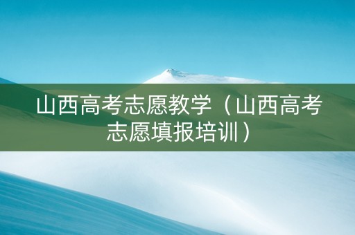 山西高考志愿教学（山西高考志愿填报培训）