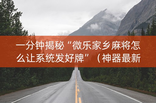 一分钟揭秘“微乐家乡麻将怎么让系统发好牌”（神器最新免费)