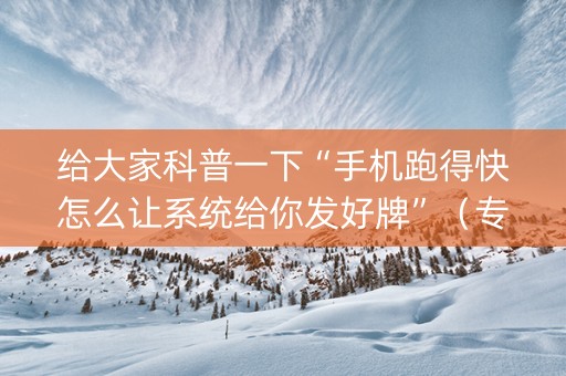 给大家科普一下“手机跑得快怎么让系统给你发好牌”（专用神器)