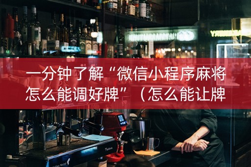 一分钟了解“微信小程序麻将怎么能调好牌”（怎么能让牌好一点)