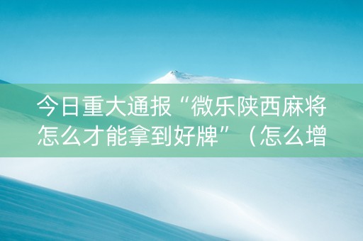 今日重大通报“微乐陕西麻将怎么才能拿到好牌”（怎么增加胜率)