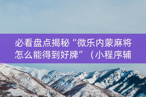 必看盘点揭秘“微乐内蒙麻将怎么能得到好牌”（小程序辅助软件)