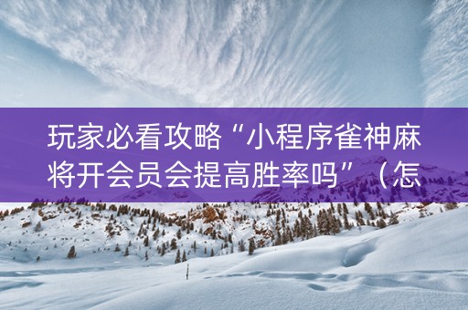 玩家必看攻略“小程序雀神麻将开会员会提高胜率吗”（怎么提高胜率)