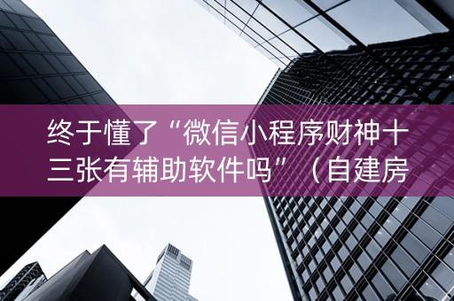 终于懂了“微信小程序财神十三张有辅助软件吗”（自建房怎么赢)