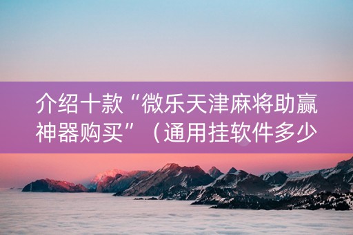 介绍十款“微乐天津麻将助赢神器购买”（通用挂软件多少钱)