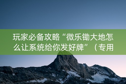 玩家必备攻略“微乐锄大地怎么让系统给你发好牌”（专用神器下载)