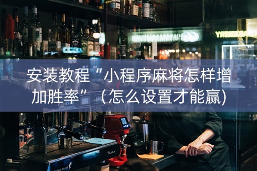 安装教程“小程序麻将怎样增加胜率”（怎么设置才能赢)