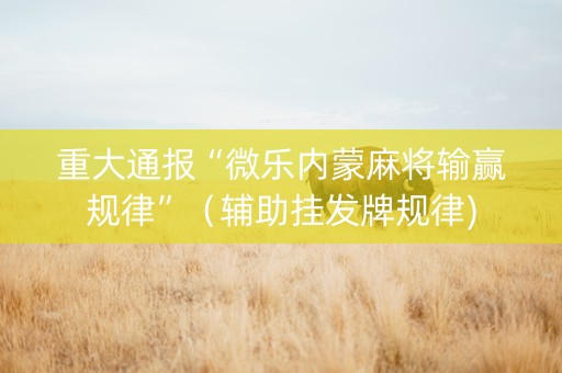 重大通报“微乐内蒙麻将输赢规律”（辅助挂发牌规律)