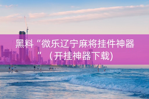 黑料“微乐辽宁麻将挂件神器”（开挂神器下载)