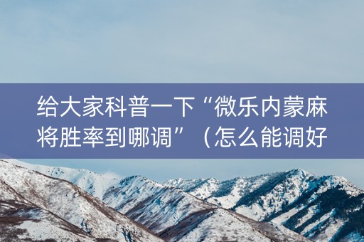 给大家科普一下“微乐内蒙麻将胜率到哪调”（怎么能调好牌)