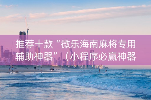 推荐十款“微乐海南麻将专用辅助神器”（小程序必赢神器)