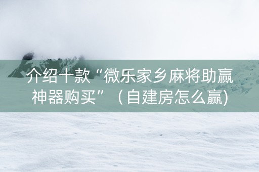 介绍十款“微乐家乡麻将助赢神器购买”（自建房怎么赢)