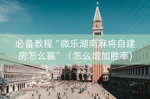 必备教程“微乐湖南麻将自建房怎么赢”（怎么增加胜率)
