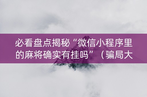 必看盘点揭秘“微信小程序里的麻将确实有挂吗”（骗局大揭秘)