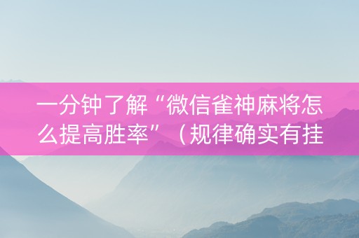 一分钟了解“微信雀神麻将怎么提高胜率”（规律确实有挂)