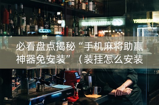 必看盘点揭秘“手机麻将助赢神器免安装”（装挂怎么安装)