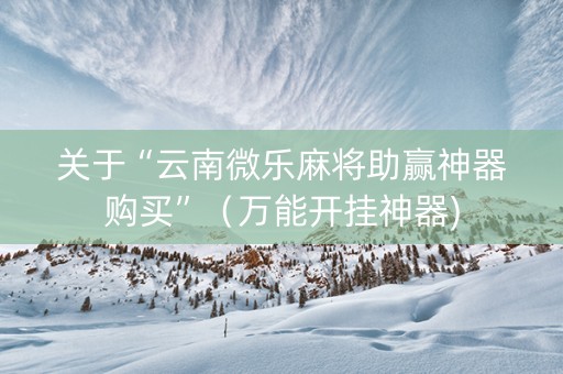 关于“云南微乐麻将助赢神器购买”（万能开挂神器)