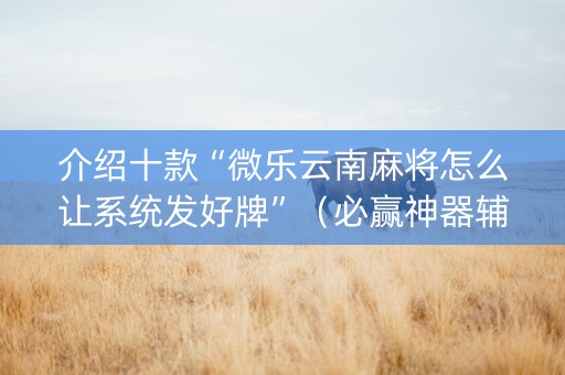 介绍十款“微乐云南麻将怎么让系统发好牌”（必赢神器辅助器)