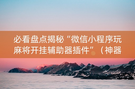 必看盘点揭秘“微信小程序玩麻将开挂辅助器插件”（神器通用版)