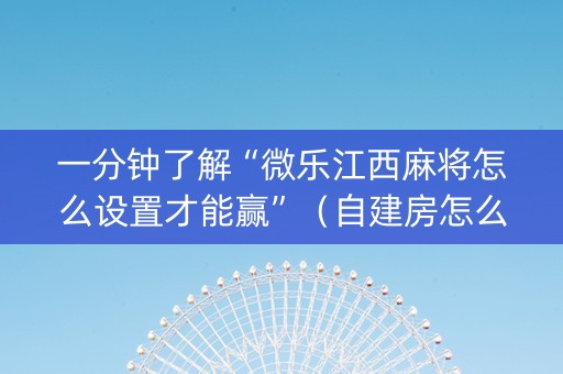 一分钟了解“微乐江西麻将怎么设置才能赢”（自建房怎么赢)