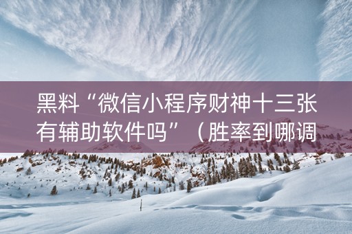 黑料“微信小程序财神十三张有辅助软件吗”（胜率到哪调)